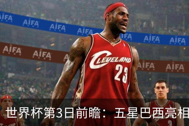 世界杯第3日前瞻：五星巴西亮相 亚足联球队面临“欧洲大考”